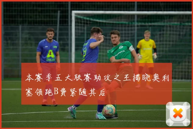 本赛季五大联赛助攻之王揭晓奥利塞领跑B费紧随其后