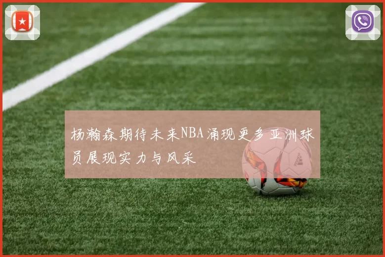 杨瀚森期待未来NBA涌现更多亚洲球员展现实力与风采