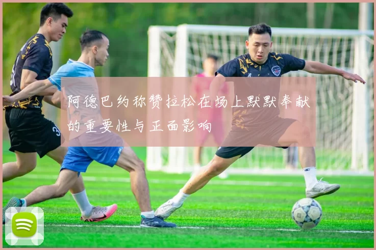 阿德巴约称赞拉松在场上默默奉献的重要性与正面影响