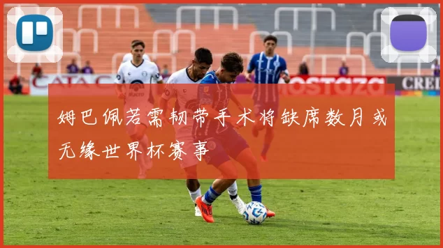 姆巴佩若需韧带手术将缺席数月或无缘世界杯赛事