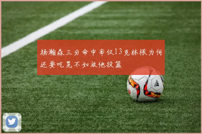 杨瀚森三分命中率仅13克林根为何还要吃晃不如放他投篮