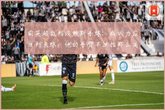 前英超裁判谈赖斯手球：我认为应该判点球，他的手臂不该抬那么高