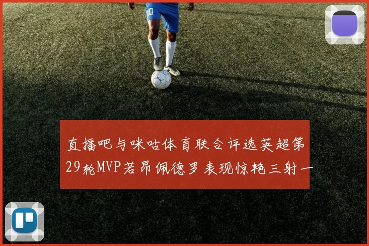 直播吧与咪咕体育联合评选英超第29轮MVP若昂佩德罗表现惊艳三射一传助球队获胜