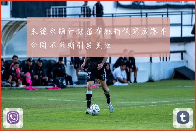 米德尔顿计划留在独行侠完成赛季合同不买断引发关注