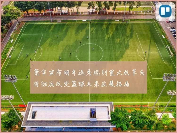 萧华宣布明年选秀规则重大改革或将彻底改变篮球未来发展格局