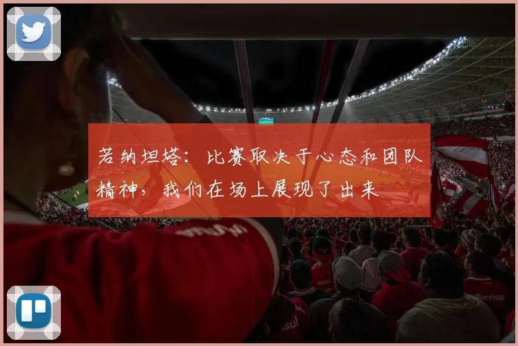 若纳坦塔：比赛取决于心态和团队精神，我们在场上展现了出来