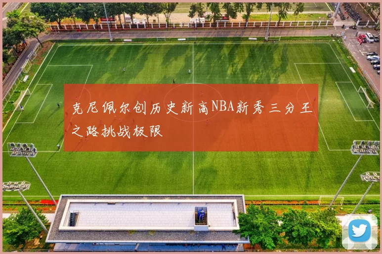 克尼佩尔创历史新高NBA新秀三分王之路挑战极限