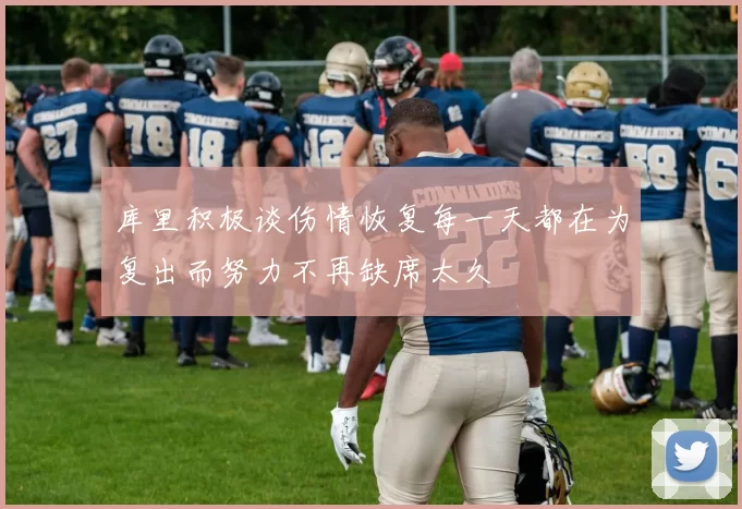 库里积极谈伤情恢复每一天都在为复出而努力不再缺席太久