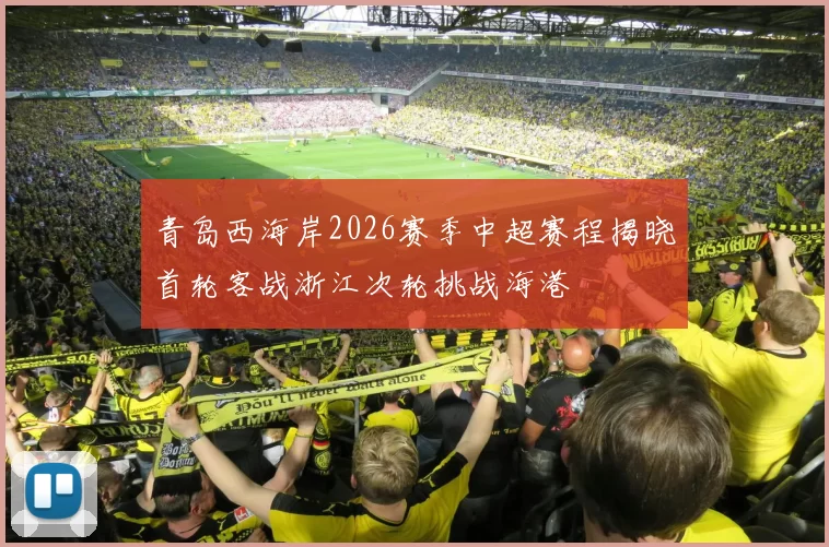 青岛西海岸2026赛季中超赛程揭晓首轮客战浙江次轮挑战海港