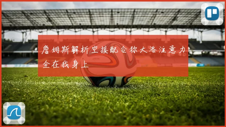 詹姆斯解析空接配合称大洛注意力全在我身上