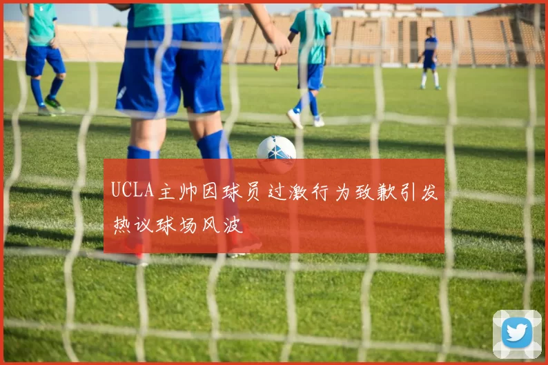 UCLA主帅因球员过激行为致歉引发热议球场风波