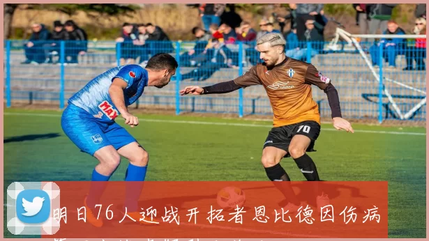 明日76人迎战开拓者恩比德因伤病管理出战存疑引发关注