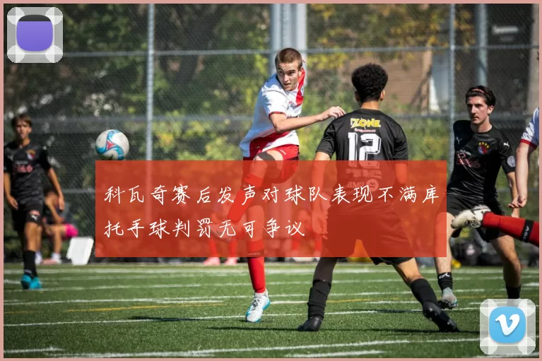 科瓦奇赛后发声对球队表现不满库托手球判罚无可争议