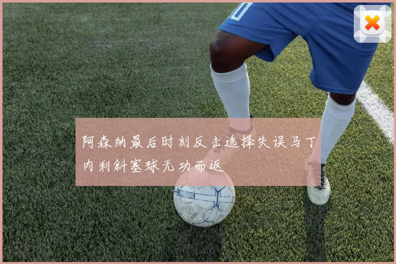 阿森纳最后时刻反击选择失误马丁内利斜塞球无功而返