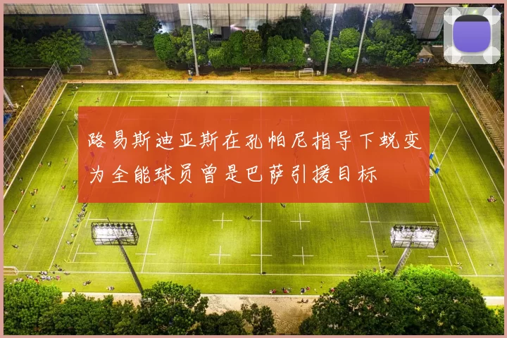 路易斯迪亚斯在孔帕尼指导下蜕变为全能球员曾是巴萨引援目标