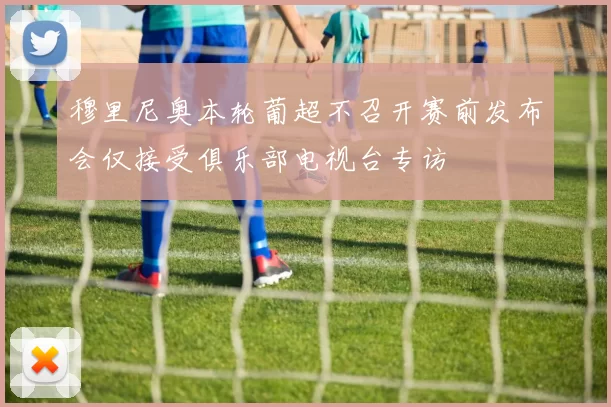 穆里尼奥本轮葡超不召开赛前发布会仅接受俱乐部电视台专访