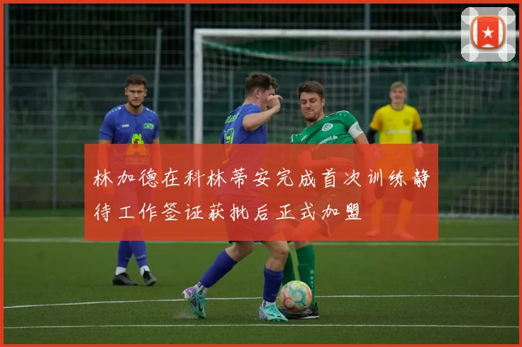 林加德在科林蒂安完成首次训练静待工作签证获批后正式加盟