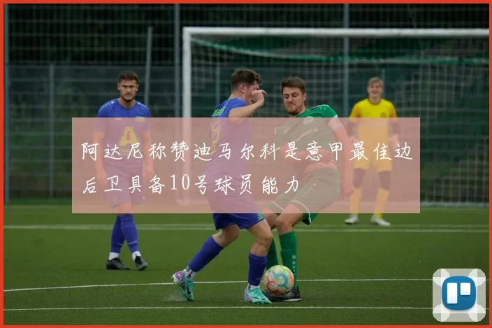 阿达尼称赞迪马尔科是意甲最佳边后卫具备10号球员能力