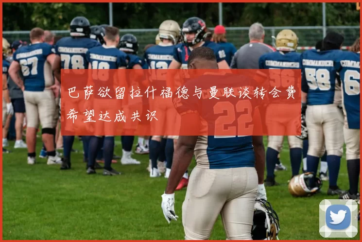 巴萨欲留拉什福德与曼联谈转会费希望达成共识