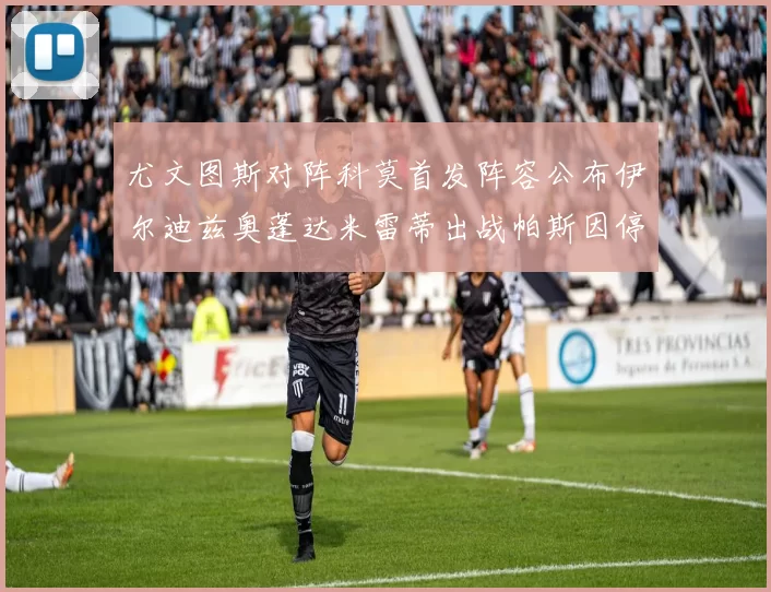尤文图斯对阵科莫首发阵容公布伊尔迪兹奥蓬达米雷蒂出战帕斯因停赛缺席
