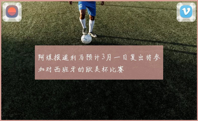 阿媒报道利马预计3月一日复出将参加对西班牙的欧美杯比赛