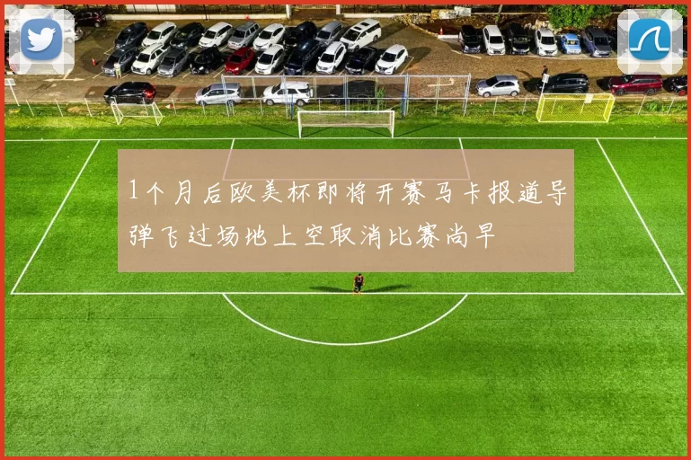 1个月后欧美杯即将开赛马卡报道导弹飞过场地上空取消比赛尚早