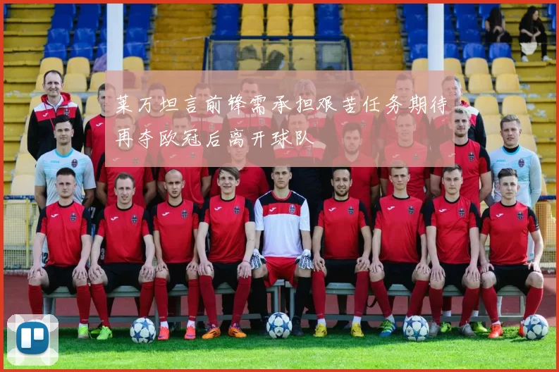 莱万坦言前锋需承担艰苦任务期待再夺欧冠后离开球队