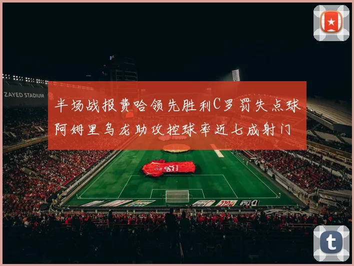 半场战报费哈领先胜利C罗罚失点球阿姆里乌龙助攻控球率近七成射门未果