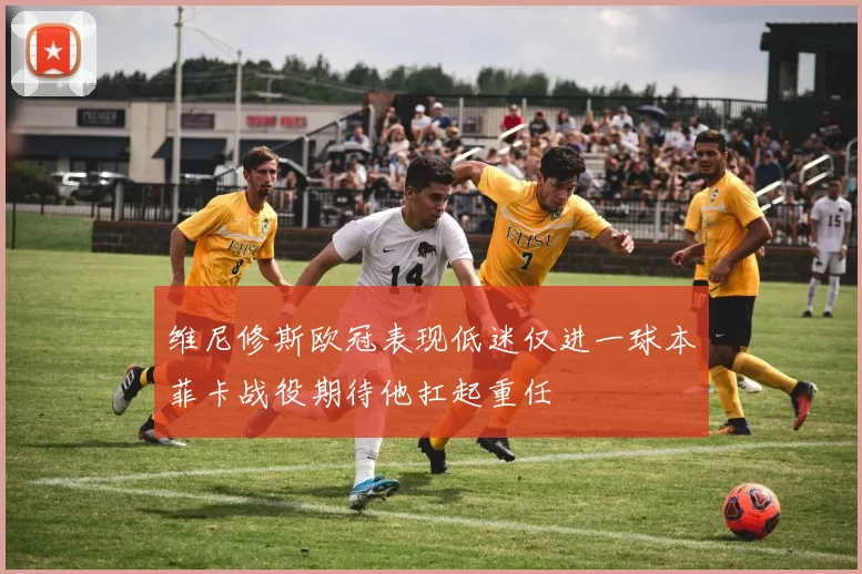 维尼修斯欧冠表现低迷仅进一球本菲卡战役期待他扛起重任