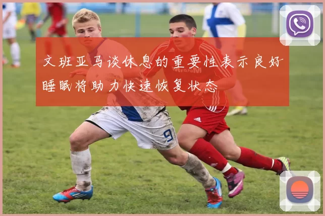 文班亚马谈休息的重要性表示良好睡眠将助力快速恢复状态