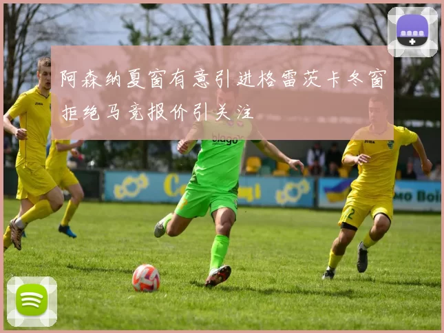 阿森纳夏窗有意引进格雷茨卡冬窗拒绝马竞报价引关注