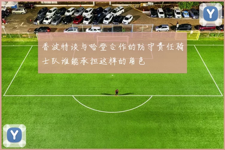 香波特谈与哈登合作的防守责任骑士队谁能承担这样的角色