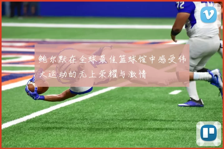 鲍尔默在全球最佳篮球馆中感受伟大运动的无上荣耀与激情